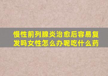 慢性前列腺炎治愈后容易复发吗女性怎么办呢吃什么药