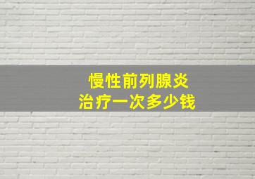 慢性前列腺炎治疗一次多少钱