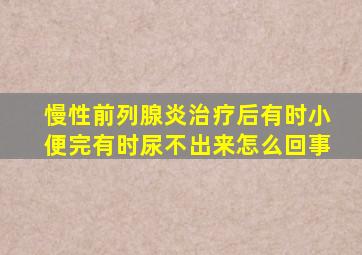 慢性前列腺炎治疗后有时小便完有时尿不出来怎么回事