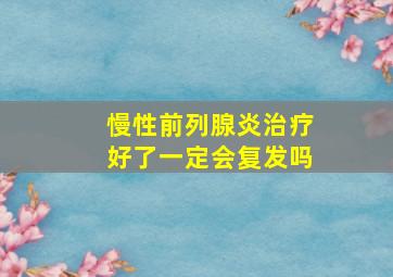 慢性前列腺炎治疗好了一定会复发吗