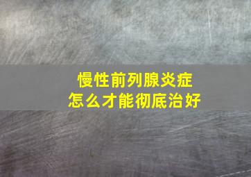 慢性前列腺炎症怎么才能彻底治好