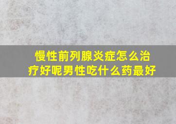 慢性前列腺炎症怎么治疗好呢男性吃什么药最好