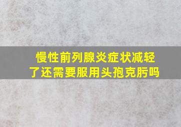 慢性前列腺炎症状减轻了还需要服用头孢克肟吗