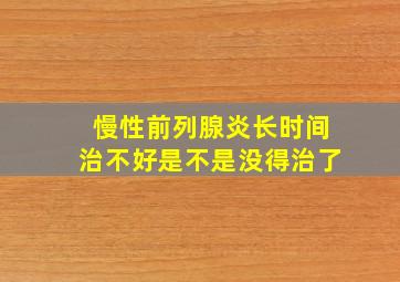 慢性前列腺炎长时间治不好是不是没得治了