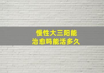 慢性大三阳能治愈吗能活多久