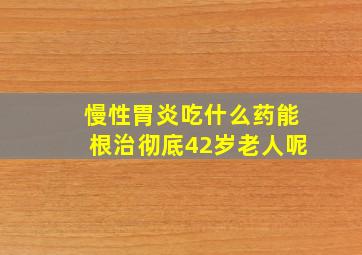 慢性胃炎吃什么药能根治彻底42岁老人呢