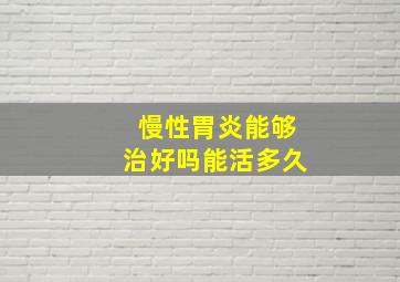 慢性胃炎能够治好吗能活多久