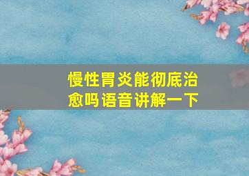 慢性胃炎能彻底治愈吗语音讲解一下