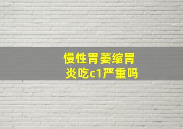 慢性胃萎缩胃炎吃c1严重吗