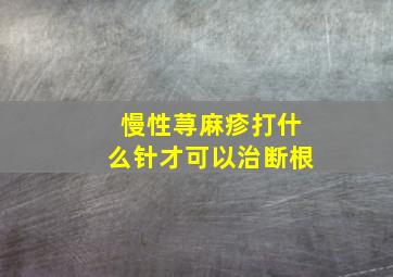 慢性荨麻疹打什么针才可以治断根