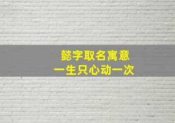 懿字取名寓意一生只心动一次