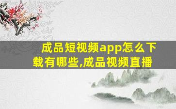 成品短视频app怎么下载有哪些,成品视频直播