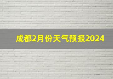 成都2月份天气预报2024