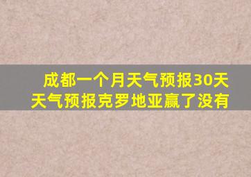 成都一个月天气预报30天天气预报克罗地亚赢了没有