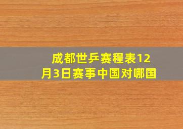 成都世乒赛程表12月3日赛事中国对哪国