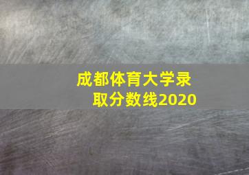 成都体育大学录取分数线2020