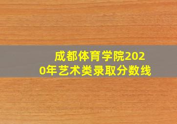 成都体育学院2020年艺术类录取分数线