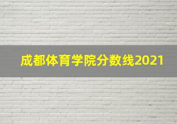 成都体育学院分数线2021