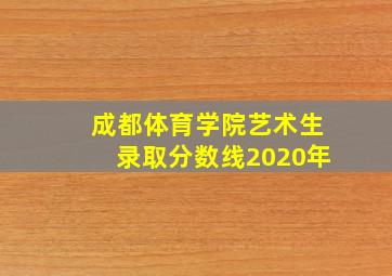 成都体育学院艺术生录取分数线2020年