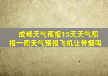 成都天气预报15天天气预报一周天气预报飞机让带烟吗