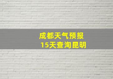 成都天气预报15天查洵昆明