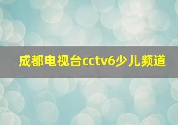 成都电视台cctv6少儿频道