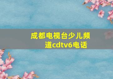 成都电视台少儿频道cdtv6电话