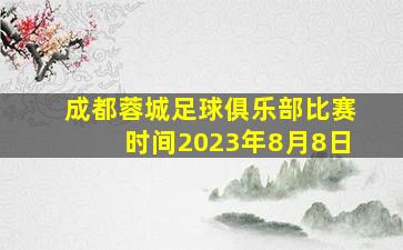 成都蓉城足球俱乐部比赛时间2023年8月8日