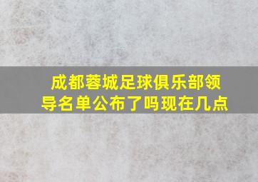 成都蓉城足球俱乐部领导名单公布了吗现在几点