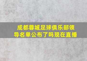 成都蓉城足球俱乐部领导名单公布了吗现在直播