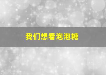 我们想看泡泡糖