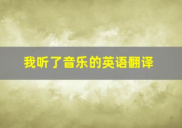 我听了音乐的英语翻译