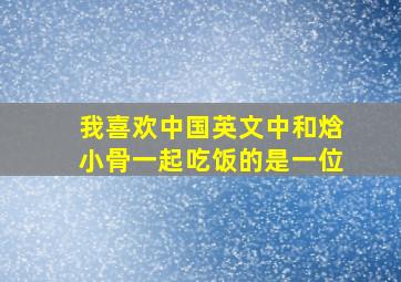 我喜欢中国英文中和焓小骨一起吃饭的是一位