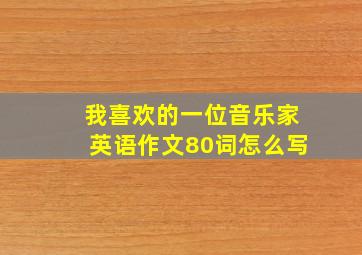 我喜欢的一位音乐家英语作文80词怎么写