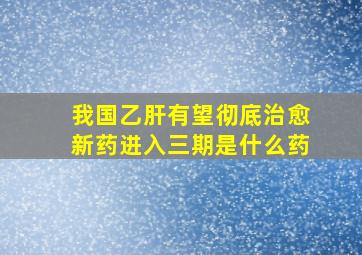 我国乙肝有望彻底治愈新药进入三期是什么药