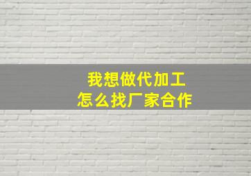 我想做代加工怎么找厂家合作