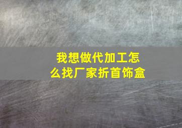 我想做代加工怎么找厂家折首饰盒