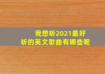 我想听2021最好听的英文歌曲有哪些呢