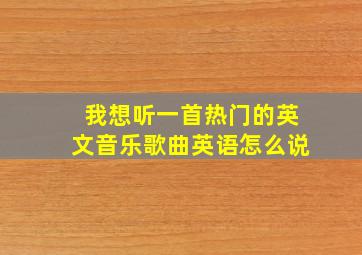 我想听一首热门的英文音乐歌曲英语怎么说