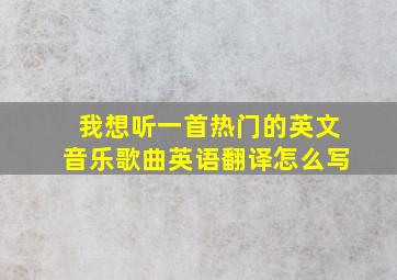 我想听一首热门的英文音乐歌曲英语翻译怎么写