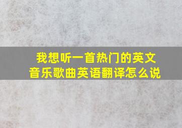 我想听一首热门的英文音乐歌曲英语翻译怎么说