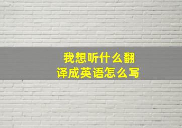 我想听什么翻译成英语怎么写