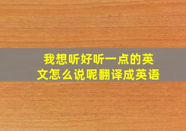 我想听好听一点的英文怎么说呢翻译成英语