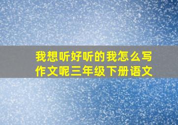 我想听好听的我怎么写作文呢三年级下册语文