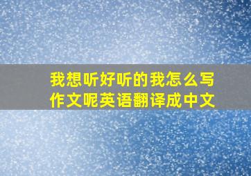 我想听好听的我怎么写作文呢英语翻译成中文