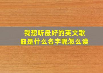 我想听最好的英文歌曲是什么名字呢怎么读