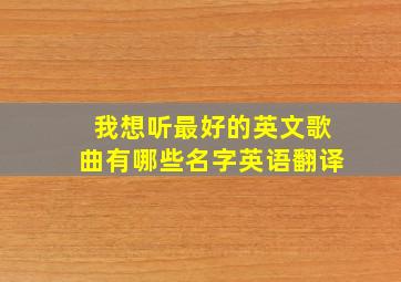 我想听最好的英文歌曲有哪些名字英语翻译