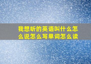 我想听的英语叫什么怎么说怎么写单词怎么读