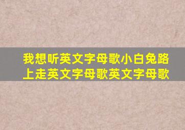 我想听英文字母歌小白兔路上走英文字母歌英文字母歌