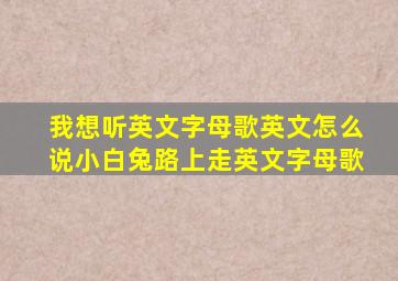 我想听英文字母歌英文怎么说小白兔路上走英文字母歌